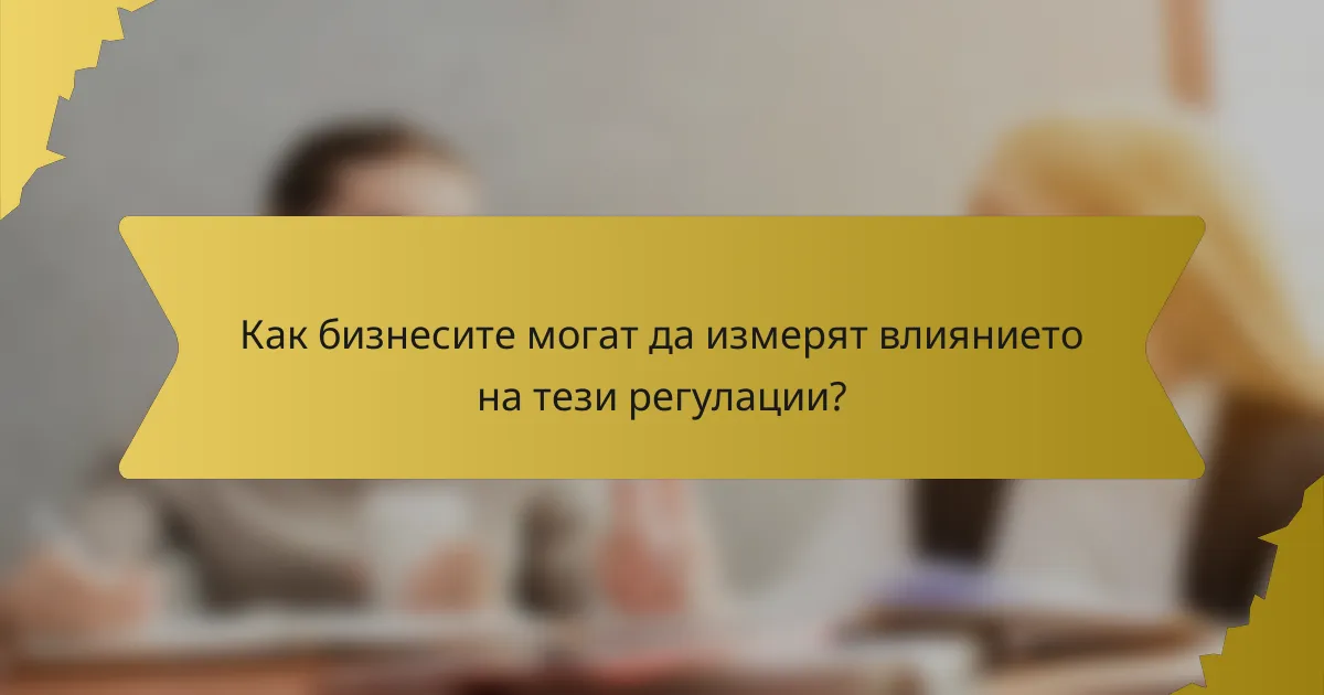 Как бизнесите могат да измерят влиянието на тези регулации?