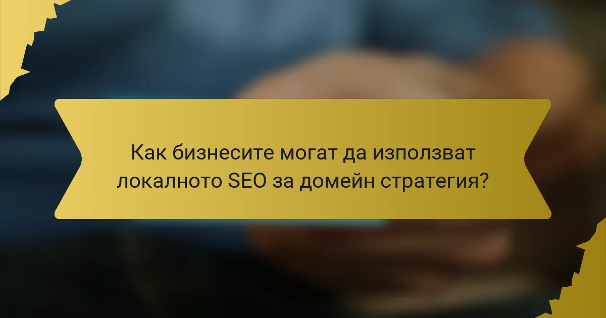 Как бизнесите могат да използват локалното SEO за домейн стратегия?