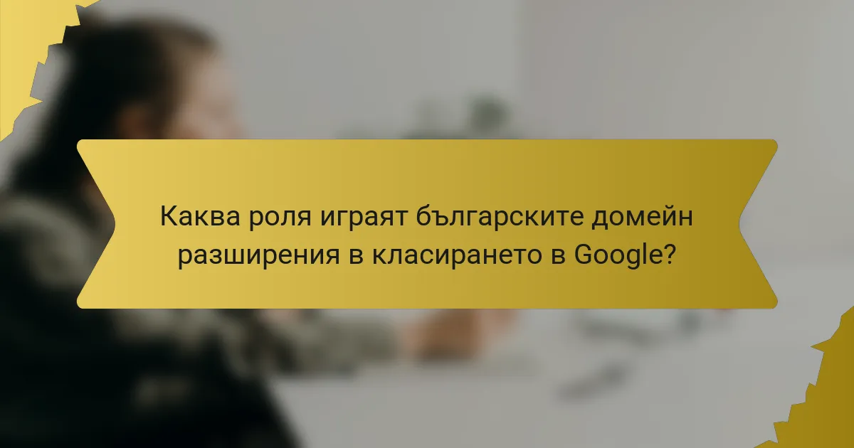 Каква роля играят българските домейн разширения в класирането в Google?