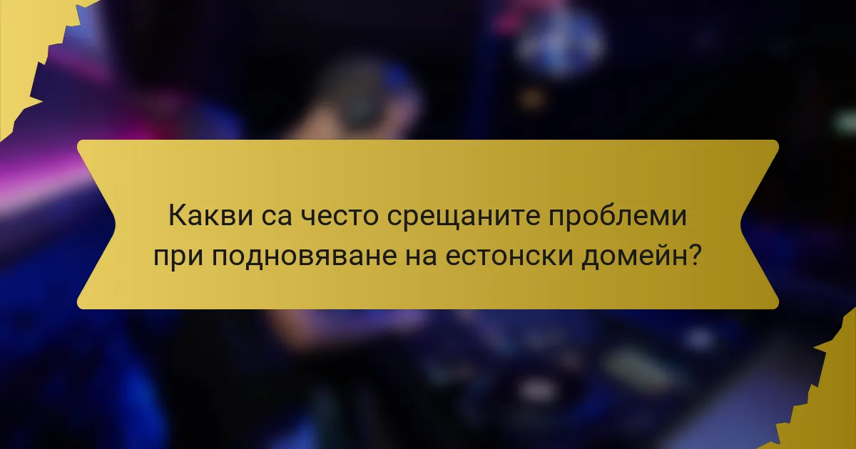 Какви са често срещаните проблеми при подновяване на естонски домейн?
