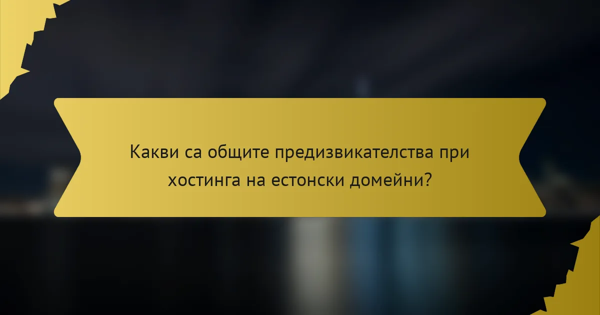Какви са общите предизвикателства при хостинга на естонски домейни?