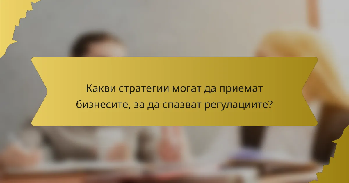 Какви стратегии могат да приемат бизнесите, за да спазват регулациите?